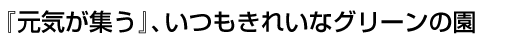 『元気が集う』、いつもきれいなグリーンの園